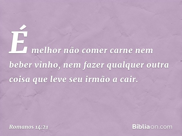 É melhor não comer carne nem beber vinho, nem fazer qualquer outra coisa que leve seu irmão a cair. -- Romanos 14:21