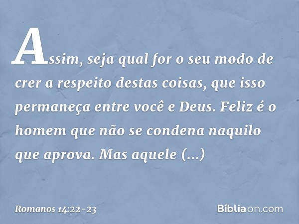 Assim, seja qual for o seu modo de crer a respeito destas coisas, que isso permaneça entre você e Deus. Feliz é o homem que não se condena naquilo que aprova. M