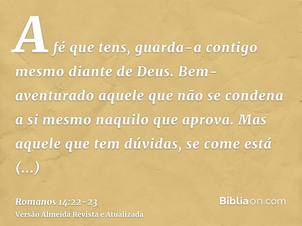 A fé que tens, guarda-a contigo mesmo diante de Deus. Bem-aventurado aquele que não se condena a si mesmo naquilo que aprova.Mas aquele que tem dúvidas, se come