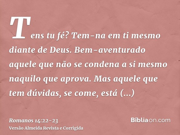 Tens tu fé? Tem-na em ti mesmo diante de Deus. Bem-aventurado aquele que não se condena a si mesmo naquilo que aprova.Mas aquele que tem dúvidas, se come, está 