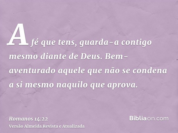 A fé que tens, guarda-a contigo mesmo diante de Deus. Bem-aventurado aquele que não se condena a si mesmo naquilo que aprova.