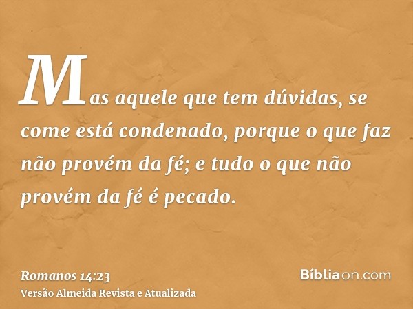 Mas aquele que tem dúvidas, se come está condenado, porque o que faz não provém da fé; e tudo o que não provém da fé é pecado.