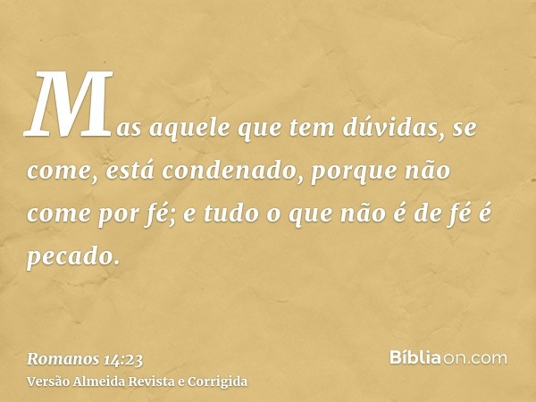 Mas aquele que tem dúvidas, se come, está condenado, porque não come por fé; e tudo o que não é de fé é pecado.