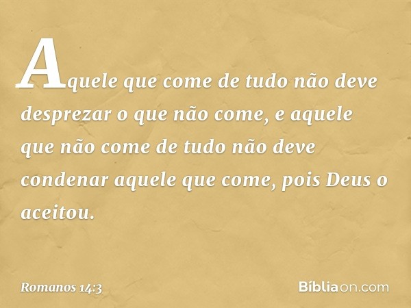 Aquele que come de tudo não deve desprezar o que não come, e aquele que não come de tudo não deve condenar aquele que come, pois Deus o aceitou. -- Romanos 14:3