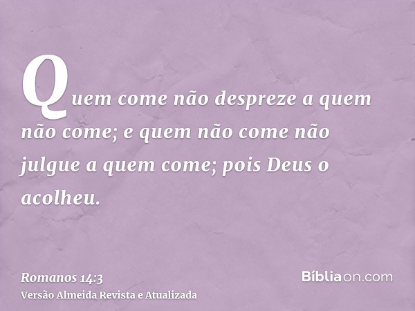 Quem come não despreze a quem não come; e quem não come não julgue a quem come; pois Deus o acolheu.