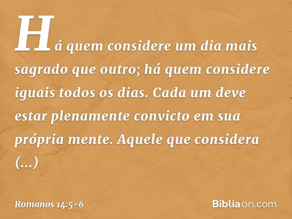 Há quem considere um dia mais sagrado que outro; há quem considere iguais todos os dias. Cada um deve estar plenamente convicto em sua própria mente. Aquele que