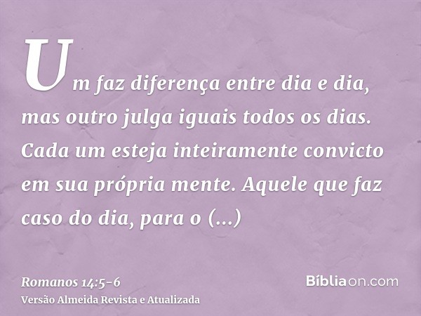 Um faz diferença entre dia e dia, mas outro julga iguais todos os dias. Cada um esteja inteiramente convicto em sua própria mente.Aquele que faz caso do dia, pa