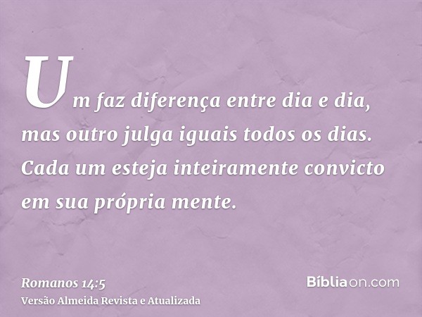 Um faz diferença entre dia e dia, mas outro julga iguais todos os dias. Cada um esteja inteiramente convicto em sua própria mente.