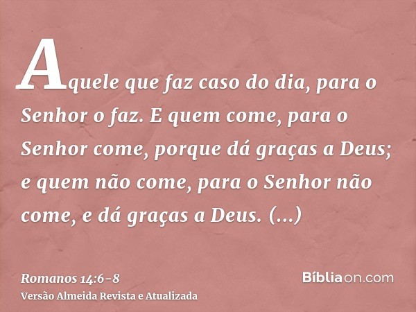 Aquele que faz caso do dia, para o Senhor o faz. E quem come, para o Senhor come, porque dá graças a Deus; e quem não come, para o Senhor não come, e dá graças 