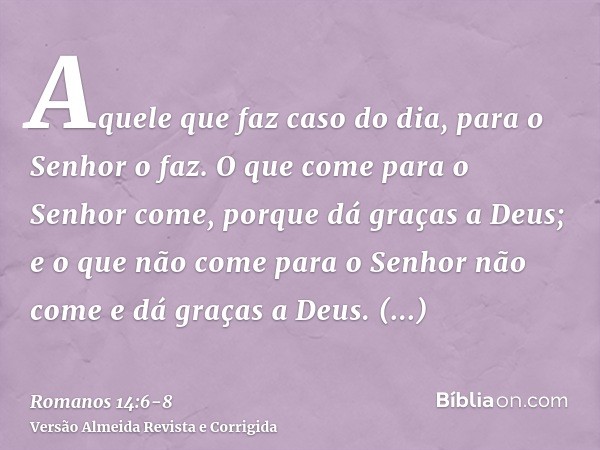 Aquele que faz caso do dia, para o Senhor o faz. O que come para o Senhor come, porque dá graças a Deus; e o que não come para o Senhor não come e dá graças a D