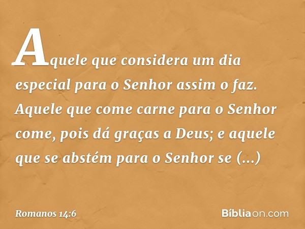 Aquele que considera um dia especial para o Senhor assim o faz. Aquele que come carne para o Senhor come, pois dá graças a Deus; e aquele que se abstém para o S