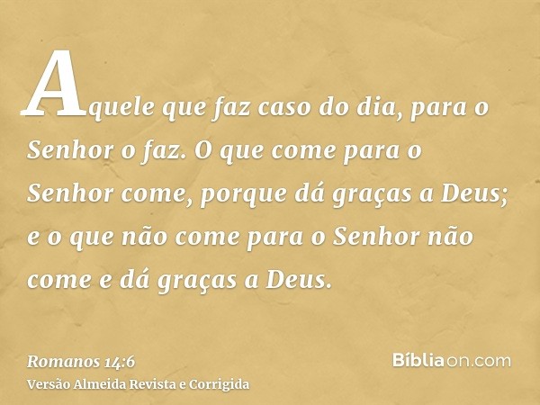Aquele que faz caso do dia, para o Senhor o faz. O que come para o Senhor come, porque dá graças a Deus; e o que não come para o Senhor não come e dá graças a D