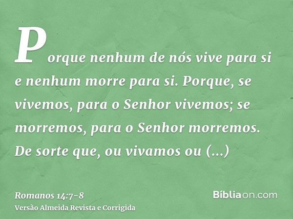 Porque nenhum de nós vive para si e nenhum morre para si.Porque, se vivemos, para o Senhor vivemos; se morremos, para o Senhor morremos. De sorte que, ou vivamo