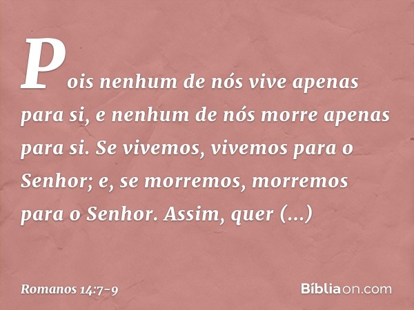 Pois nenhum de nós vive apenas para si, e nenhum de nós morre apenas para si. Se vivemos, vivemos para o Senhor; e, se morremos, morremos para o Senhor. Assim,