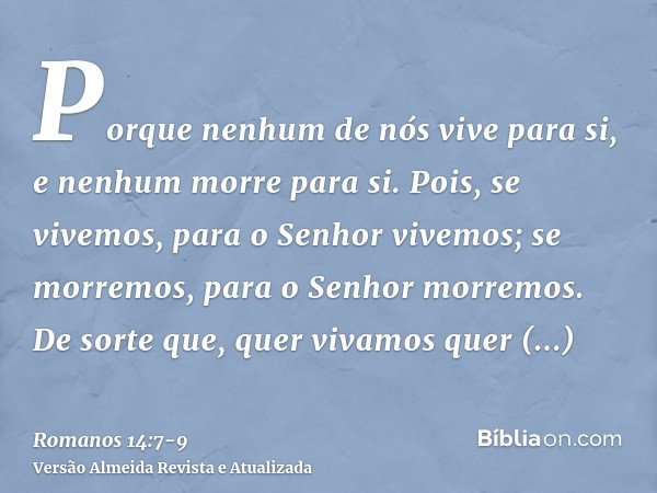 Porque nenhum de nós vive para si, e nenhum morre para si.Pois, se vivemos, para o Senhor vivemos; se morremos, para o Senhor morremos. De sorte que, quer vivam