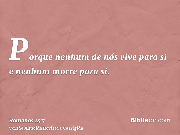 Porque nenhum de nós vive para si e nenhum morre para si.