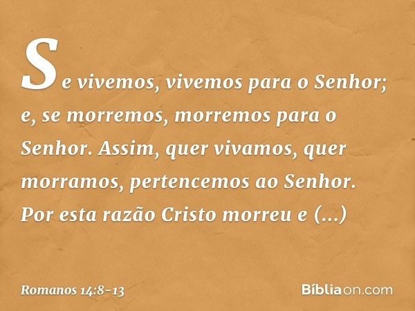 Se vivemos, vivemos para o Senhor; e, se morremos, morremos para o Senhor. Assim, quer vivamos, quer morramos, pertencemos ao Senhor. Por esta razão Cristo morr