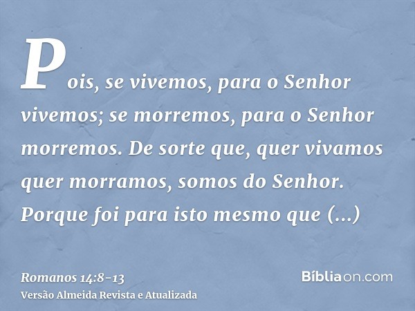 Pois, se vivemos, para o Senhor vivemos; se morremos, para o Senhor morremos. De sorte que, quer vivamos quer morramos, somos do Senhor.Porque foi para isto mes