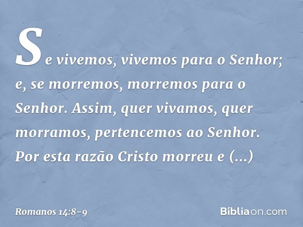 Se vivemos, vivemos para o Senhor; e, se morremos, morremos para o Senhor. Assim, quer vivamos, quer morramos, pertencemos ao Senhor. Por esta razão Cristo morr