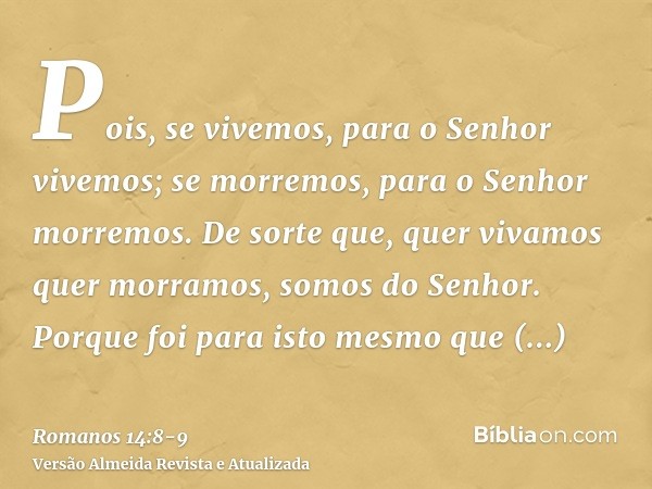 Pois, se vivemos, para o Senhor vivemos; se morremos, para o Senhor morremos. De sorte que, quer vivamos quer morramos, somos do Senhor.Porque foi para isto mes