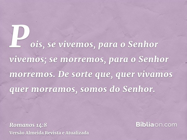 Pois, se vivemos, para o Senhor vivemos; se morremos, para o Senhor morremos. De sorte que, quer vivamos quer morramos, somos do Senhor.