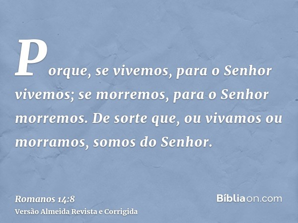 Porque, se vivemos, para o Senhor vivemos; se morremos, para o Senhor morremos. De sorte que, ou vivamos ou morramos, somos do Senhor.