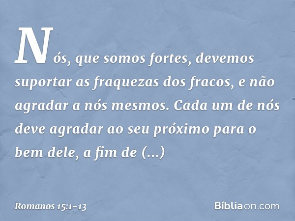 Nós, que somos fortes, devemos suportar as fraquezas dos fracos, e não agradar a nós mesmos. Cada um de nós deve agradar ao seu próximo para o bem dele, a fim d