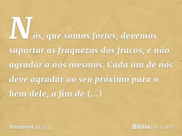 Nós, que somos fortes, devemos suportar as fraquezas dos fracos, e não agradar a nós mesmos. Cada um de nós deve agradar ao seu próximo para o bem dele, a fim d