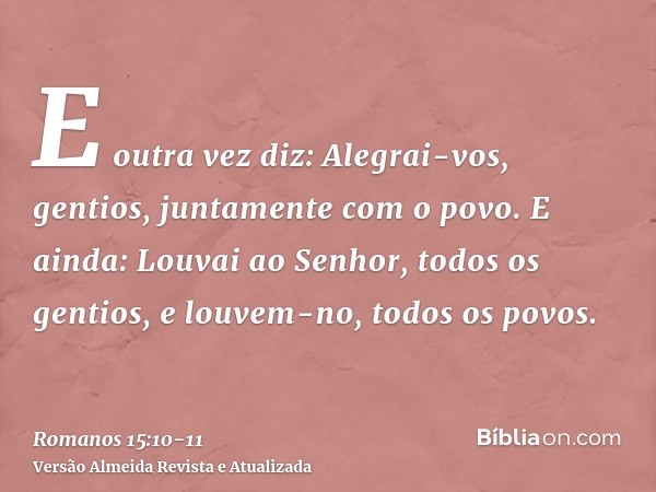 E outra vez diz: Alegrai-vos, gentios, juntamente com o povo.E ainda: Louvai ao Senhor, todos os gentios, e louvem-no, todos os povos.