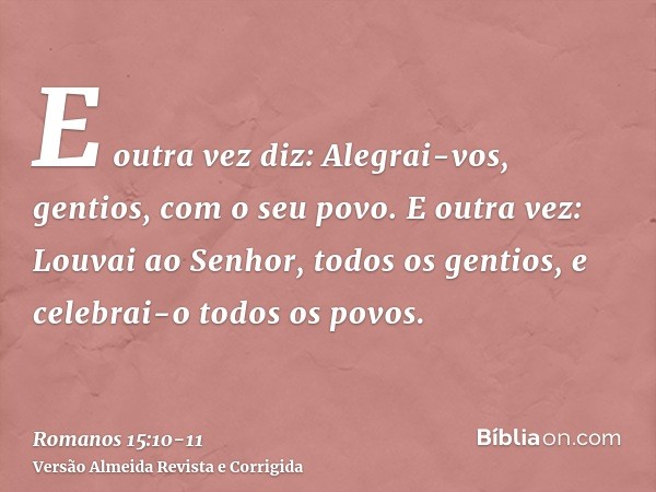 E outra vez diz: Alegrai-vos, gentios, com o seu povo.E outra vez: Louvai ao Senhor, todos os gentios, e celebrai-o todos os povos.