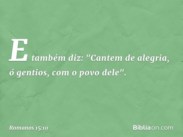 E também diz:
"Cantem de alegria, ó gentios,
com o povo dele". -- Romanos 15:10