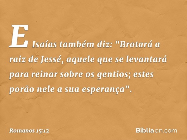 E Isaías também diz:
"Brotará a raiz de Jessé,
aquele que se levantará
para reinar sobre os gentios;
estes porão nele
a sua esperança". -- Romanos 15:12