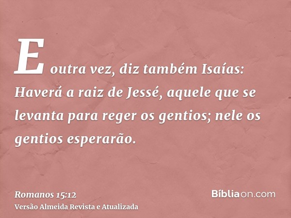 E outra vez, diz também Isaías: Haverá a raiz de Jessé, aquele que se levanta para reger os gentios; nele os gentios esperarão.