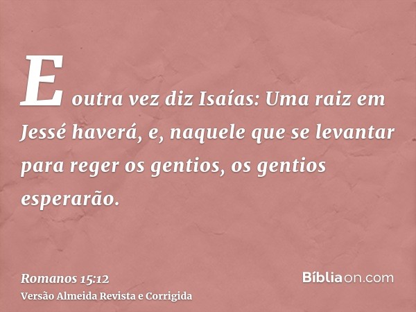 E outra vez diz Isaías: Uma raiz em Jessé haverá, e, naquele que se levantar para reger os gentios, os gentios esperarão.