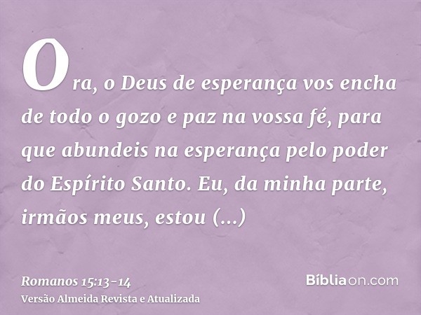 Ora, o Deus de esperança vos encha de todo o gozo e paz na vossa fé, para que abundeis na esperança pelo poder do Espírito Santo.Eu, da minha parte, irmãos meus