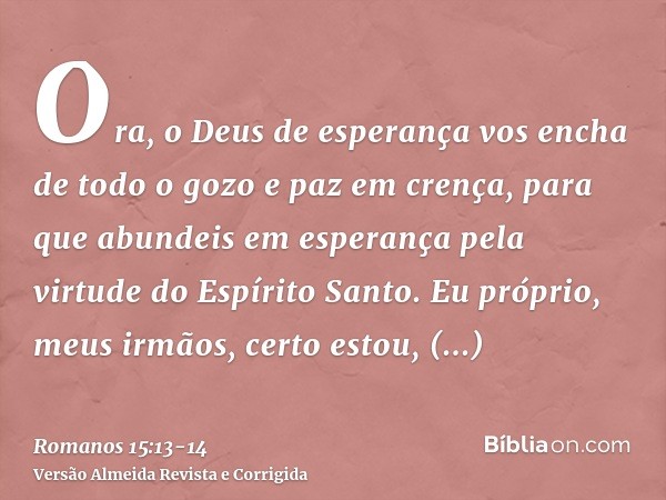 Ora, o Deus de esperança vos encha de todo o gozo e paz em crença, para que abundeis em esperança pela virtude do Espírito Santo.Eu próprio, meus irmãos, certo 