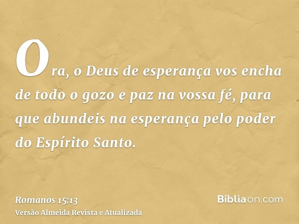 Ora, o Deus de esperança vos encha de todo o gozo e paz na vossa fé, para que abundeis na esperança pelo poder do Espírito Santo.