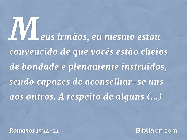 Meus irmãos, eu mesmo estou convencido de que vocês estão cheios de bondade e plenamente instruídos, sendo capazes de aconselhar-se uns aos outros. A respeito d