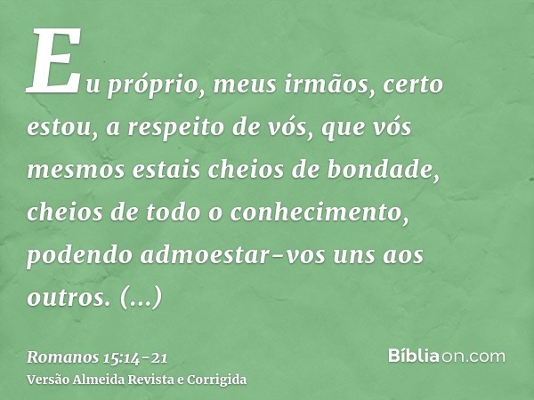 Eu próprio, meus irmãos, certo estou, a respeito de vós, que vós mesmos estais cheios de bondade, cheios de todo o conhecimento, podendo admoestar-vos uns aos o