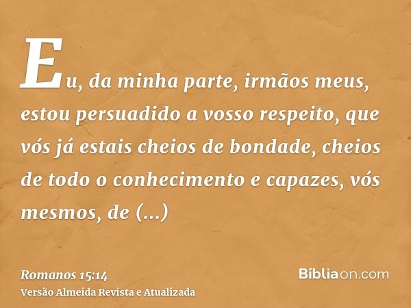 Eu, da minha parte, irmãos meus, estou persuadido a vosso respeito, que vós já estais cheios de bondade, cheios de todo o conhecimento e capazes, vós mesmos, de