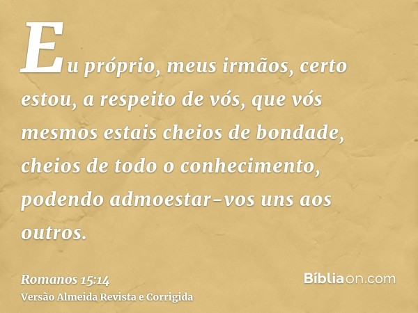 Eu próprio, meus irmãos, certo estou, a respeito de vós, que vós mesmos estais cheios de bondade, cheios de todo o conhecimento, podendo admoestar-vos uns aos o