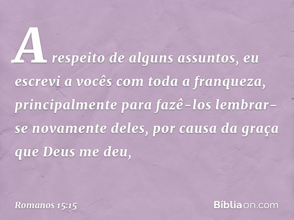 A respeito de alguns assuntos, eu escrevi a vocês com toda a franqueza, principalmente para fazê-los lembrar-se novamente deles, por causa da graça que Deus me 