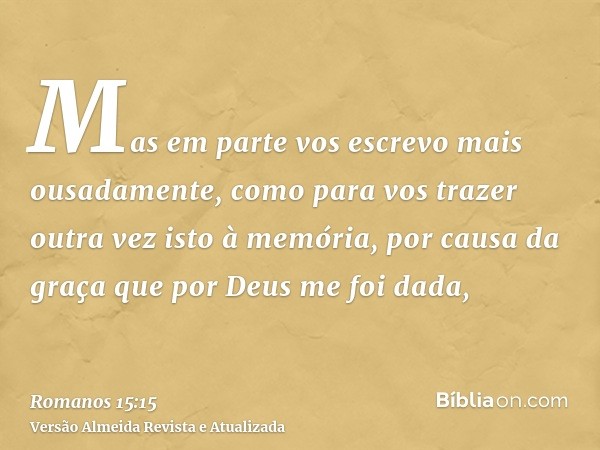 Mas em parte vos escrevo mais ousadamente, como para vos trazer outra vez isto à memória, por causa da graça que por Deus me foi dada,