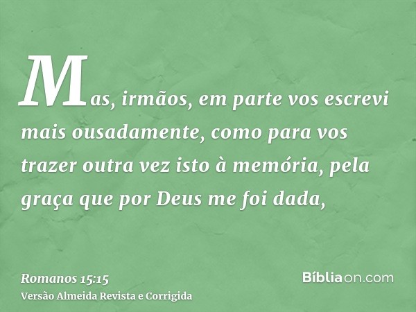 Mas, irmãos, em parte vos escrevi mais ousadamente, como para vos trazer outra vez isto à memória, pela graça que por Deus me foi dada,