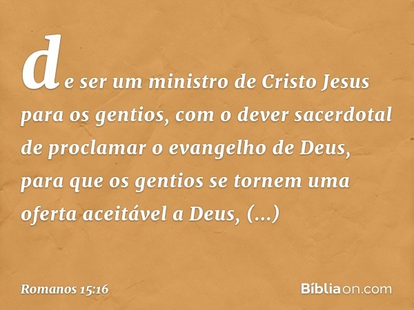 de ser um ministro de Cristo Jesus para os gentios, com o dever sacerdotal de proclamar o evangelho de Deus, para que os gentios se tornem uma oferta aceitável 