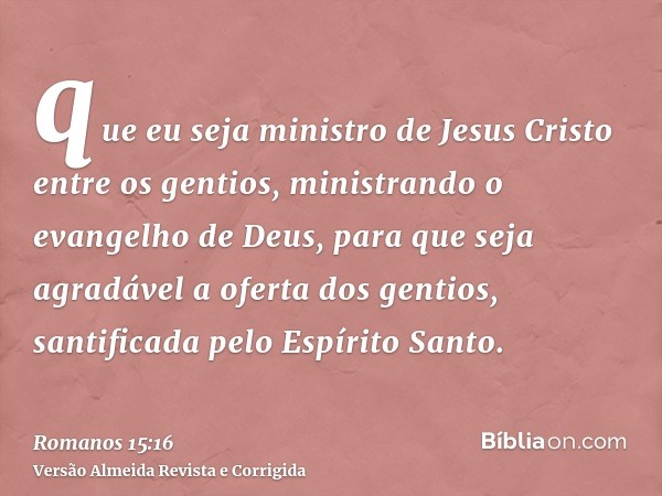 que eu seja ministro de Jesus Cristo entre os gentios, ministrando o evangelho de Deus, para que seja agradável a oferta dos gentios, santificada pelo Espírito 