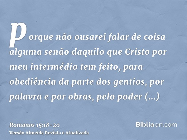 porque não ousarei falar de coisa alguma senão daquilo que Cristo por meu intermédio tem feito, para obediência da parte dos gentios, por palavra e por obras,pe