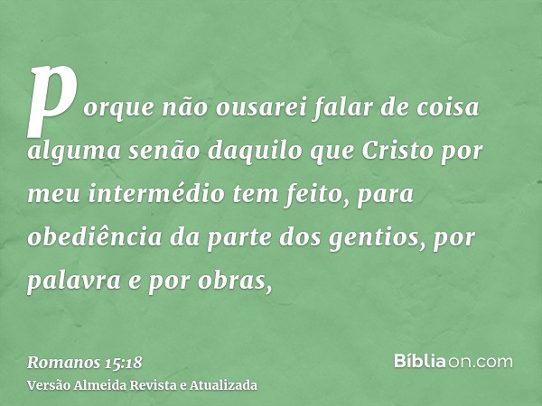 porque não ousarei falar de coisa alguma senão daquilo que Cristo por meu intermédio tem feito, para obediência da parte dos gentios, por palavra e por obras,