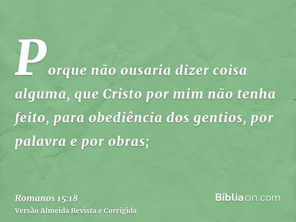 Porque não ousaria dizer coisa alguma, que Cristo por mim não tenha feito, para obediência dos gentios, por palavra e por obras;