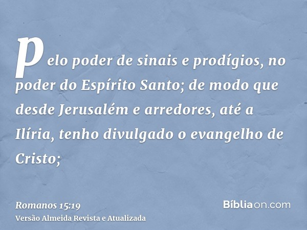 pelo poder de sinais e prodígios, no poder do Espírito Santo; de modo que desde Jerusalém e arredores, até a Ilíria, tenho divulgado o evangelho de Cristo;